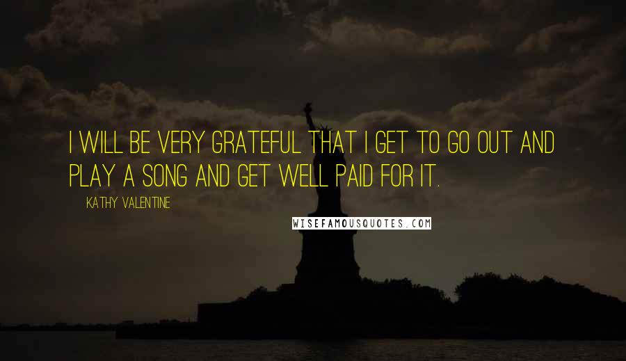 Kathy Valentine Quotes: I will be very grateful that I get to go out and play a song and get well paid for it.