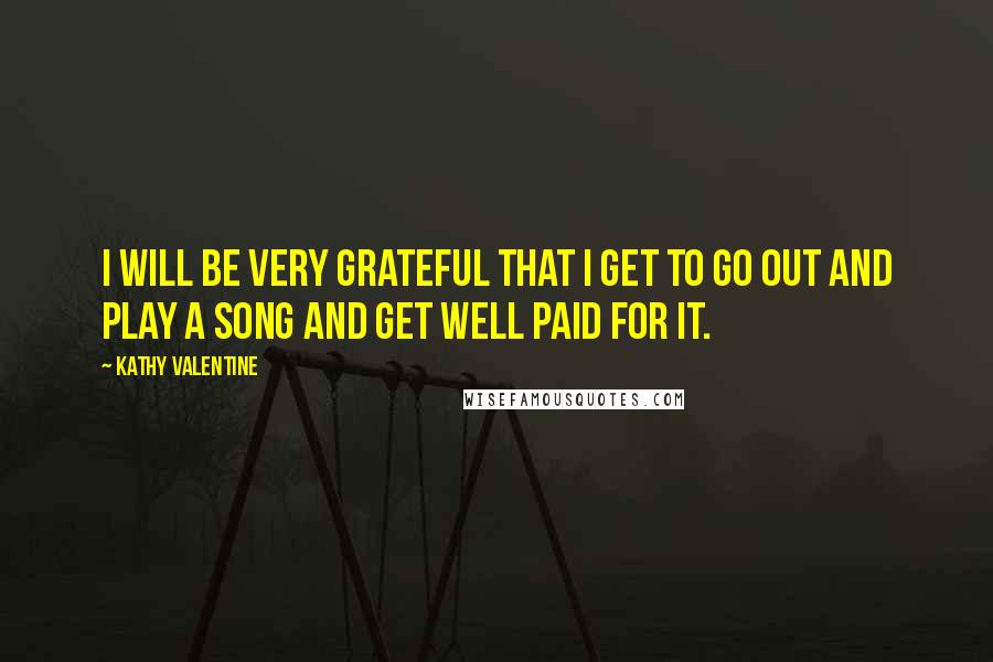 Kathy Valentine Quotes: I will be very grateful that I get to go out and play a song and get well paid for it.