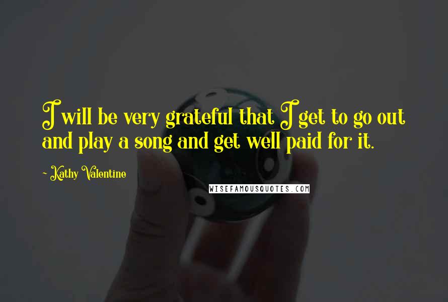 Kathy Valentine Quotes: I will be very grateful that I get to go out and play a song and get well paid for it.