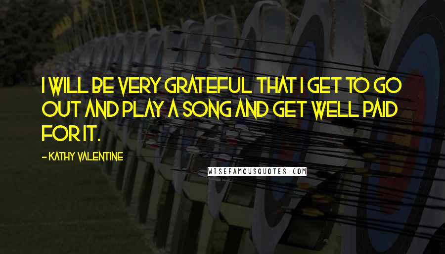 Kathy Valentine Quotes: I will be very grateful that I get to go out and play a song and get well paid for it.