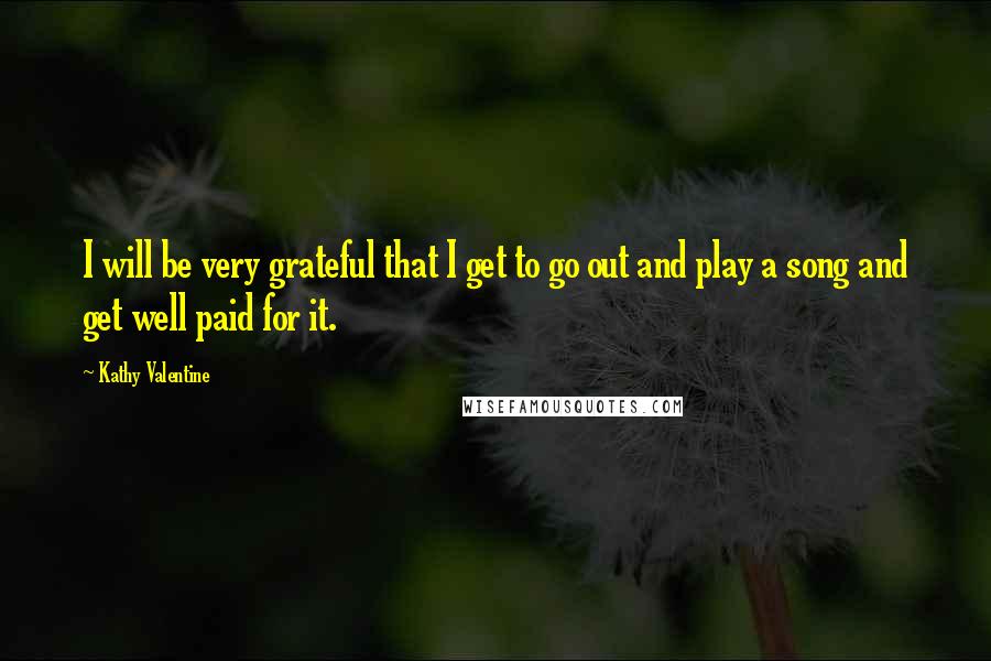 Kathy Valentine Quotes: I will be very grateful that I get to go out and play a song and get well paid for it.