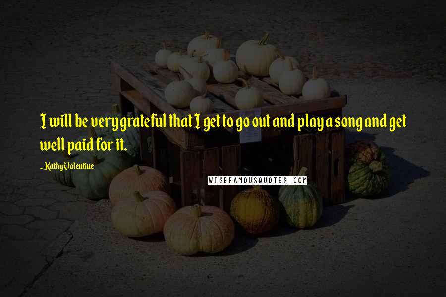 Kathy Valentine Quotes: I will be very grateful that I get to go out and play a song and get well paid for it.