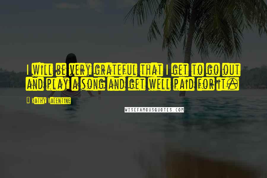 Kathy Valentine Quotes: I will be very grateful that I get to go out and play a song and get well paid for it.