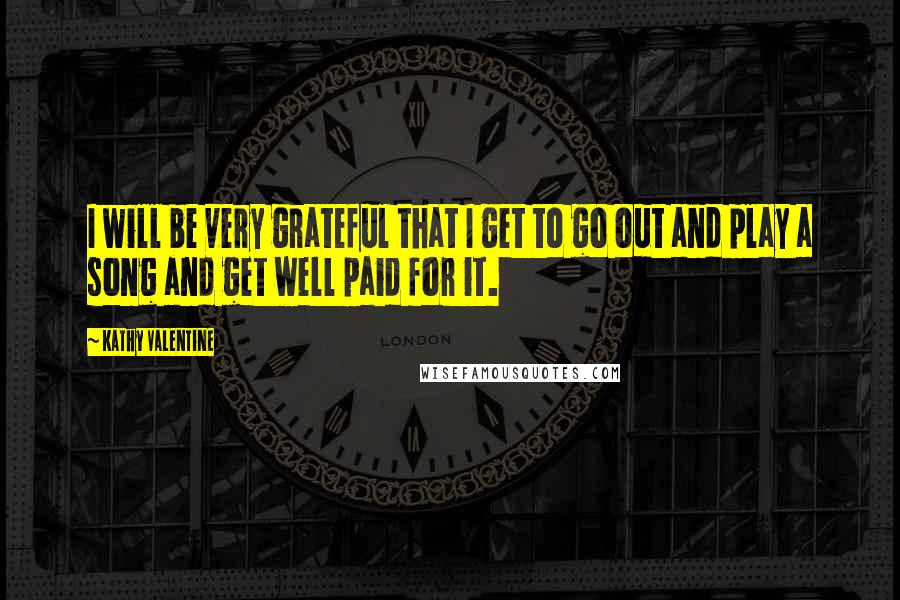 Kathy Valentine Quotes: I will be very grateful that I get to go out and play a song and get well paid for it.
