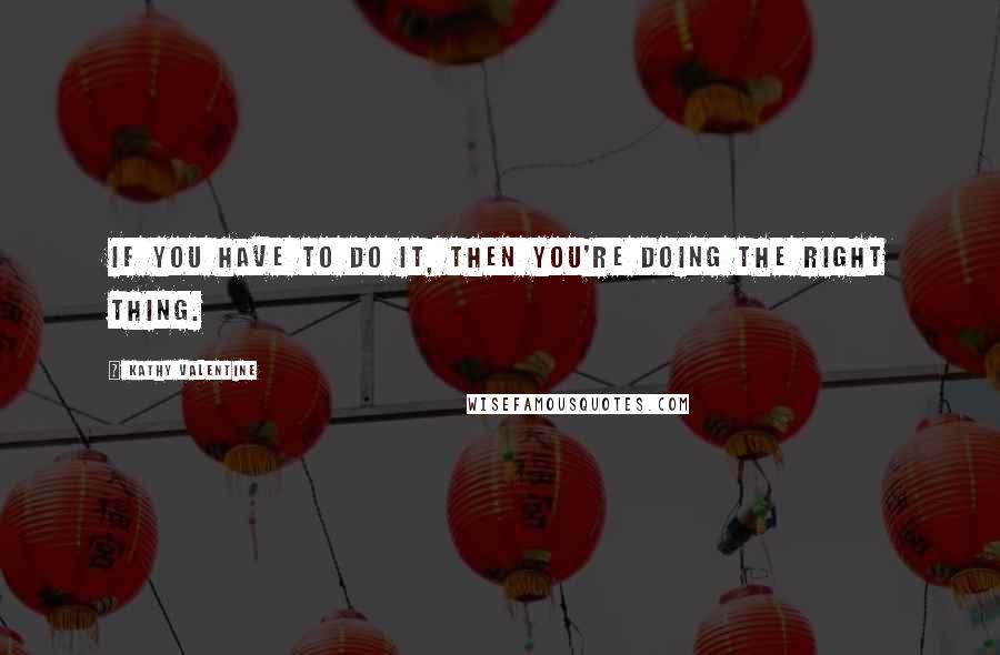 Kathy Valentine Quotes: If you have to do it, then you're doing the right thing.