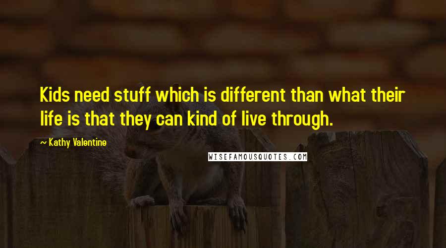 Kathy Valentine Quotes: Kids need stuff which is different than what their life is that they can kind of live through.