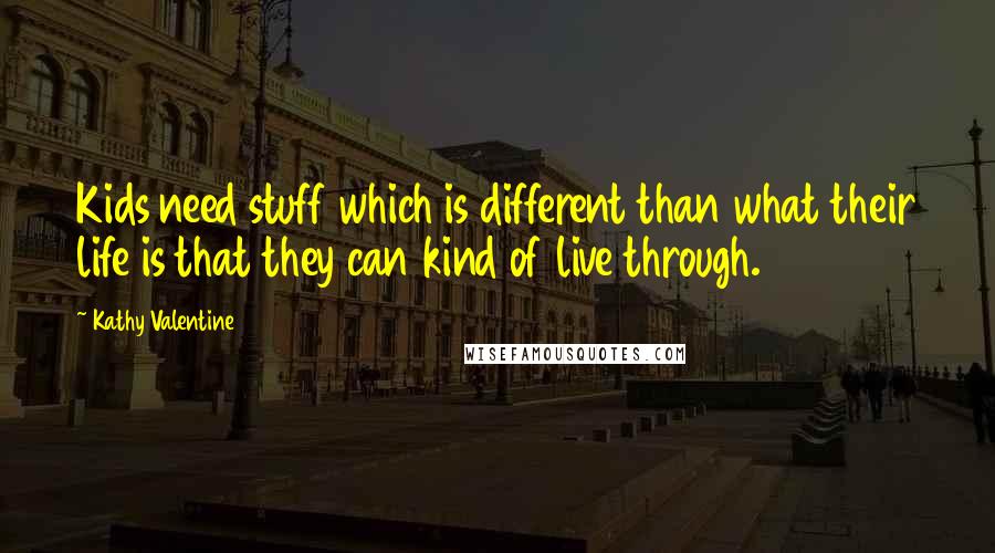 Kathy Valentine Quotes: Kids need stuff which is different than what their life is that they can kind of live through.