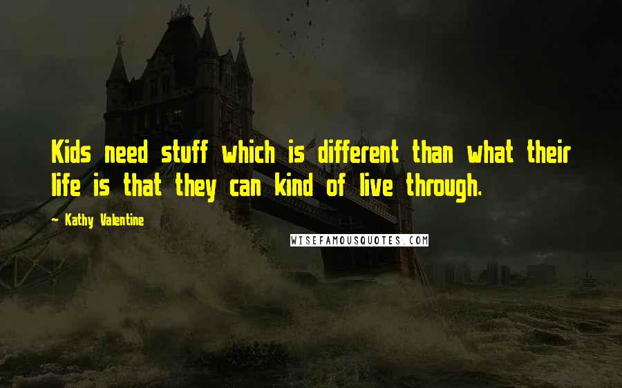 Kathy Valentine Quotes: Kids need stuff which is different than what their life is that they can kind of live through.