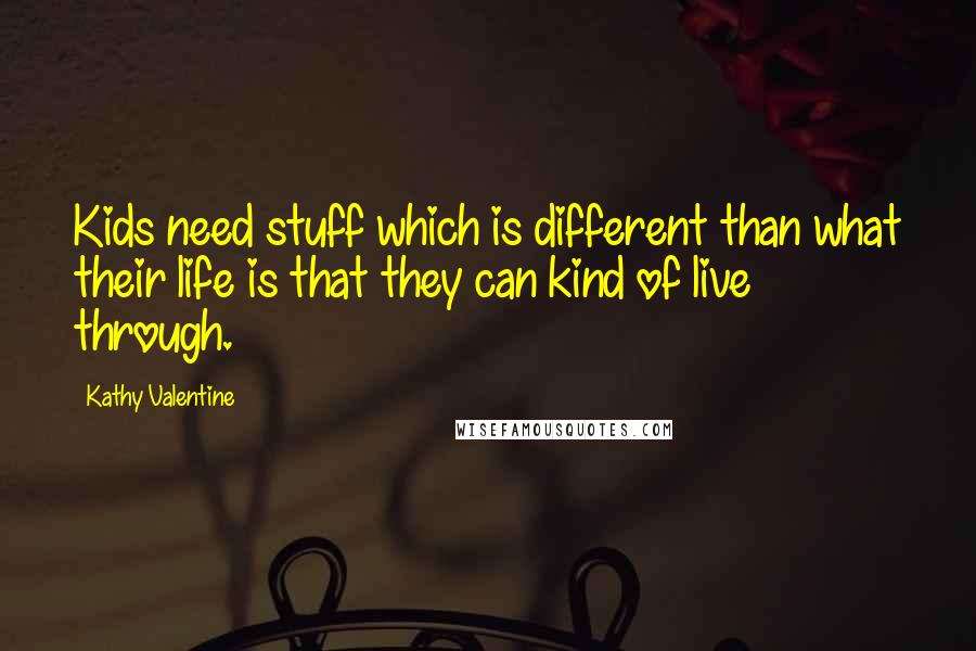 Kathy Valentine Quotes: Kids need stuff which is different than what their life is that they can kind of live through.