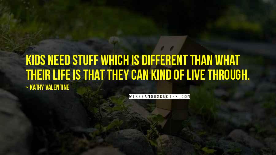 Kathy Valentine Quotes: Kids need stuff which is different than what their life is that they can kind of live through.