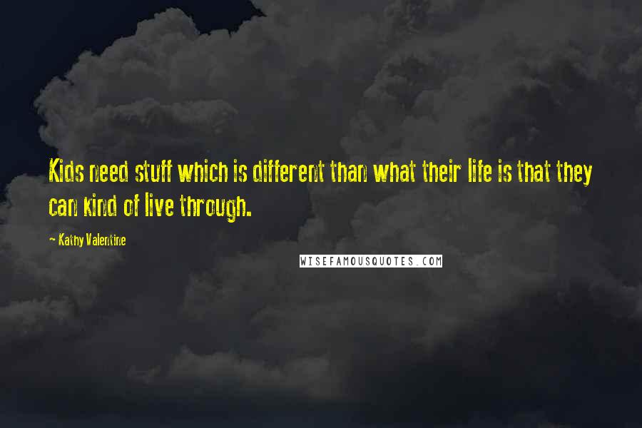 Kathy Valentine Quotes: Kids need stuff which is different than what their life is that they can kind of live through.