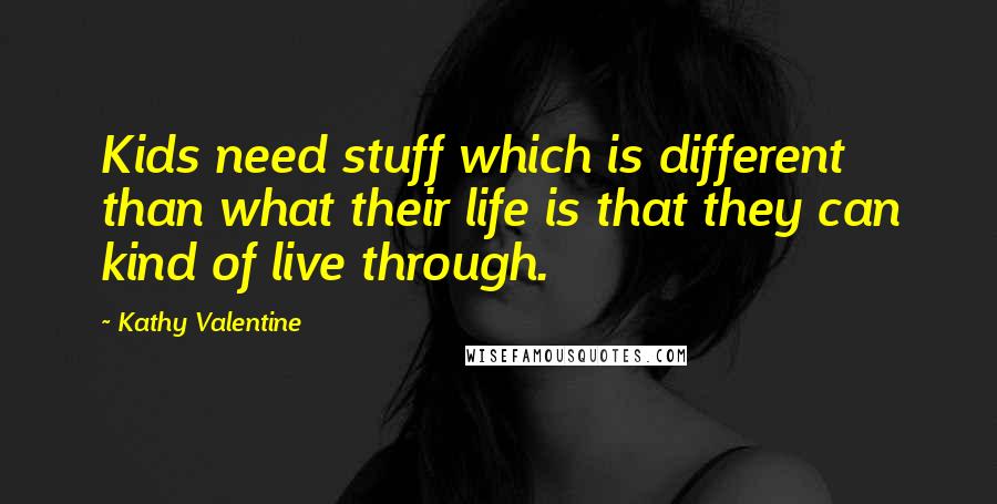 Kathy Valentine Quotes: Kids need stuff which is different than what their life is that they can kind of live through.