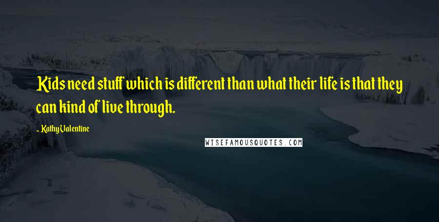 Kathy Valentine Quotes: Kids need stuff which is different than what their life is that they can kind of live through.