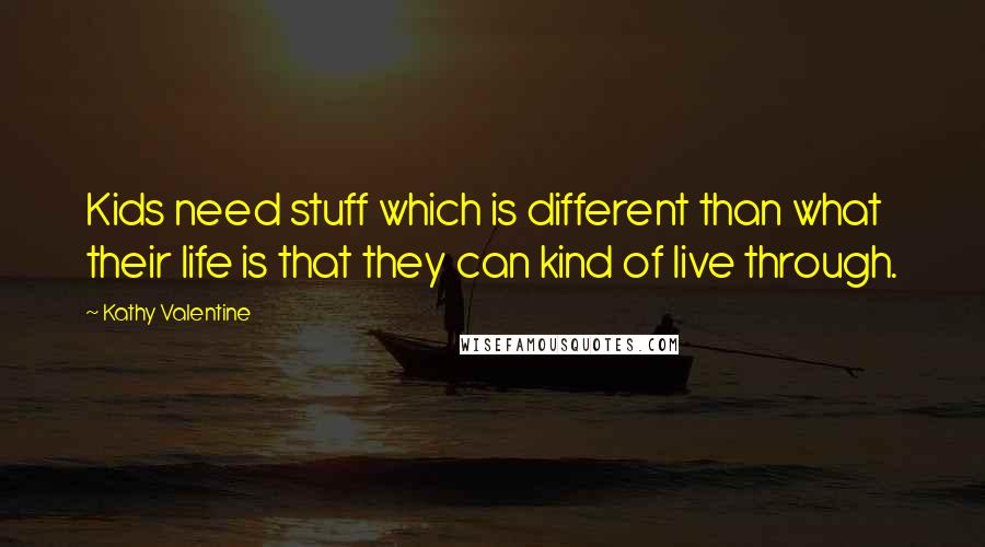 Kathy Valentine Quotes: Kids need stuff which is different than what their life is that they can kind of live through.