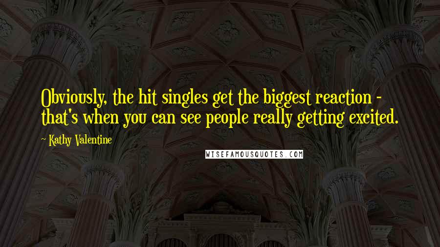 Kathy Valentine Quotes: Obviously, the hit singles get the biggest reaction - that's when you can see people really getting excited.