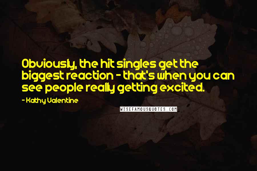 Kathy Valentine Quotes: Obviously, the hit singles get the biggest reaction - that's when you can see people really getting excited.