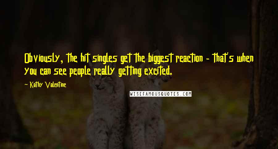 Kathy Valentine Quotes: Obviously, the hit singles get the biggest reaction - that's when you can see people really getting excited.