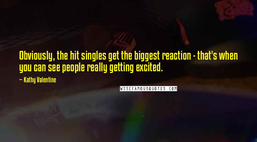 Kathy Valentine Quotes: Obviously, the hit singles get the biggest reaction - that's when you can see people really getting excited.