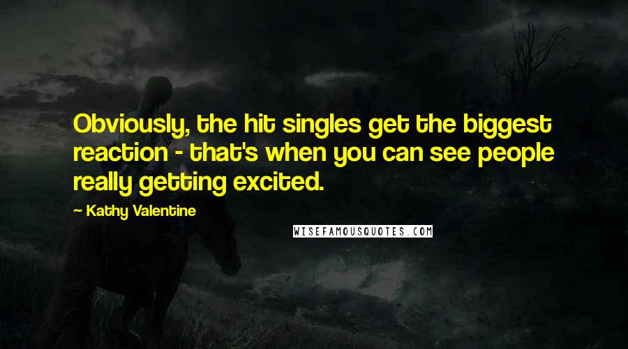 Kathy Valentine Quotes: Obviously, the hit singles get the biggest reaction - that's when you can see people really getting excited.