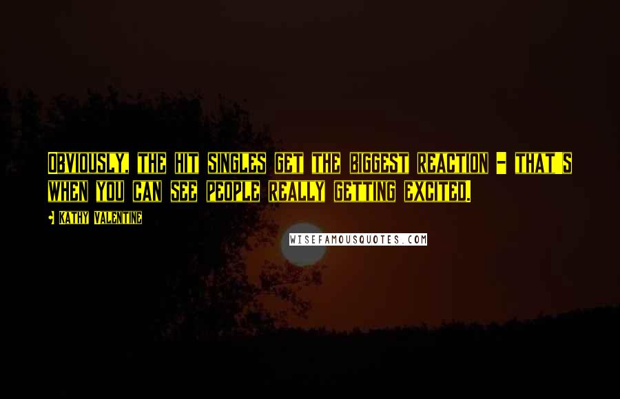 Kathy Valentine Quotes: Obviously, the hit singles get the biggest reaction - that's when you can see people really getting excited.