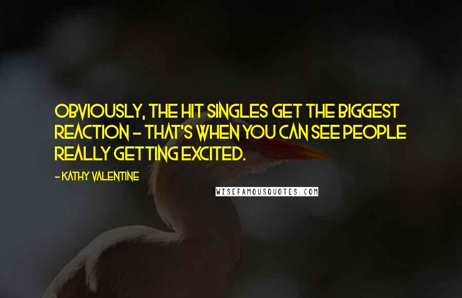 Kathy Valentine Quotes: Obviously, the hit singles get the biggest reaction - that's when you can see people really getting excited.