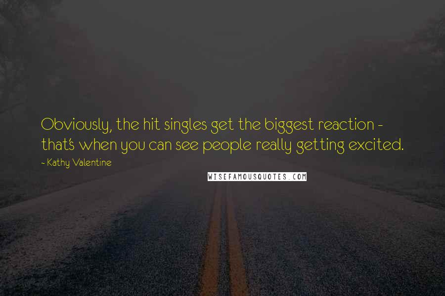 Kathy Valentine Quotes: Obviously, the hit singles get the biggest reaction - that's when you can see people really getting excited.