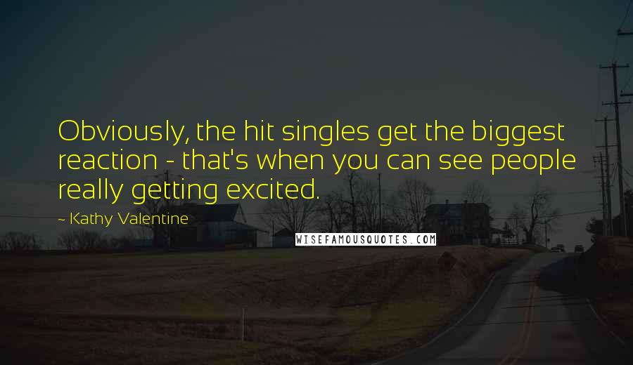 Kathy Valentine Quotes: Obviously, the hit singles get the biggest reaction - that's when you can see people really getting excited.