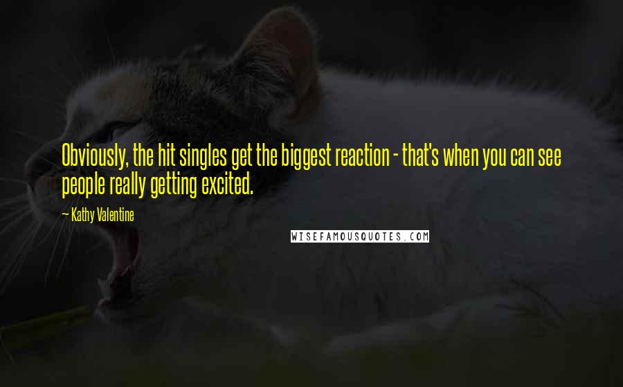 Kathy Valentine Quotes: Obviously, the hit singles get the biggest reaction - that's when you can see people really getting excited.