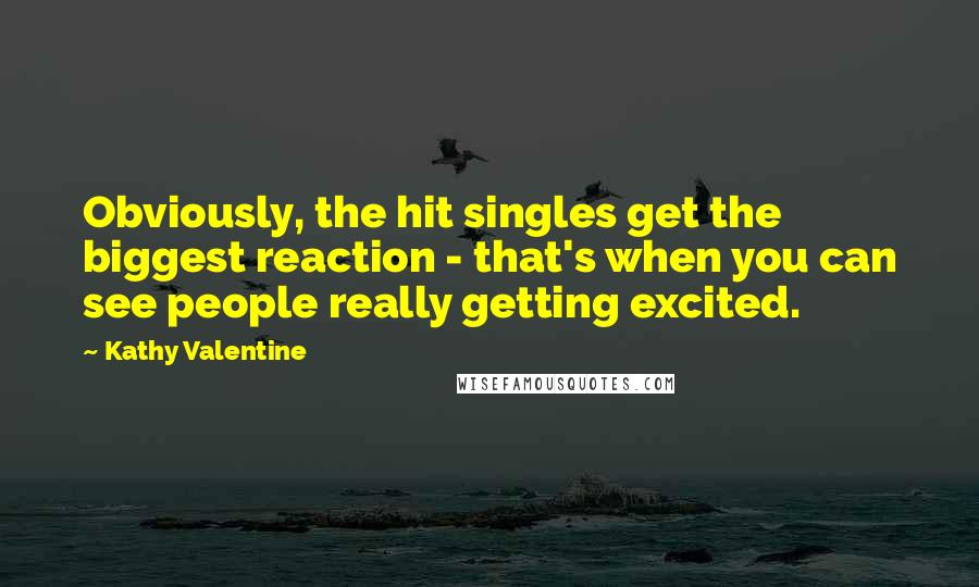 Kathy Valentine Quotes: Obviously, the hit singles get the biggest reaction - that's when you can see people really getting excited.