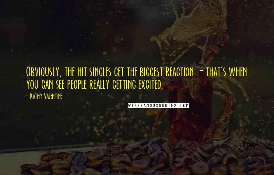 Kathy Valentine Quotes: Obviously, the hit singles get the biggest reaction - that's when you can see people really getting excited.