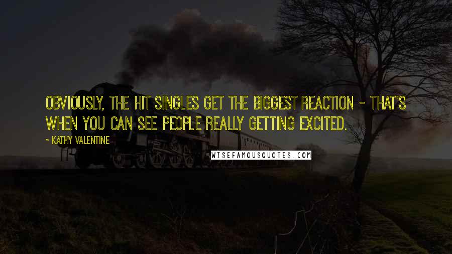 Kathy Valentine Quotes: Obviously, the hit singles get the biggest reaction - that's when you can see people really getting excited.