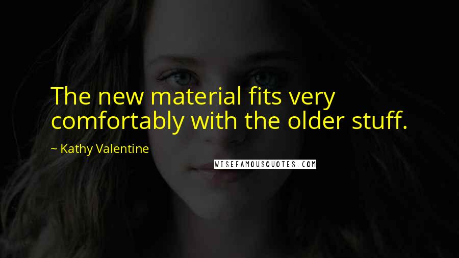 Kathy Valentine Quotes: The new material fits very comfortably with the older stuff.