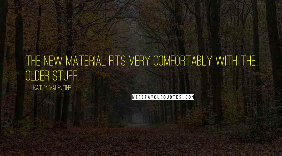Kathy Valentine Quotes: The new material fits very comfortably with the older stuff.