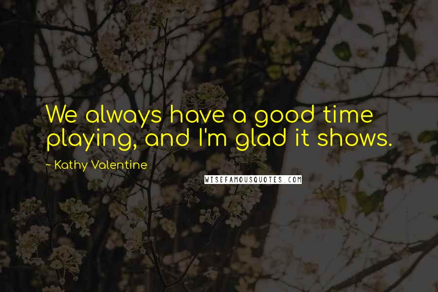 Kathy Valentine Quotes: We always have a good time playing, and I'm glad it shows.