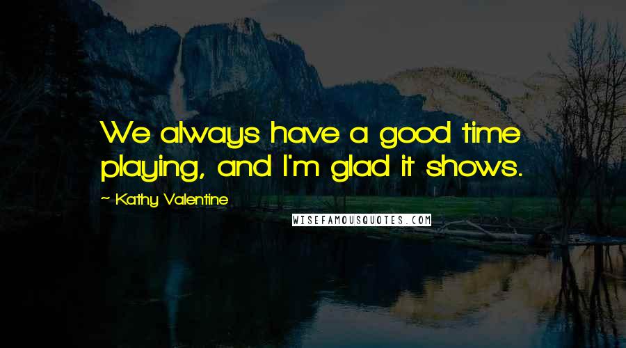 Kathy Valentine Quotes: We always have a good time playing, and I'm glad it shows.