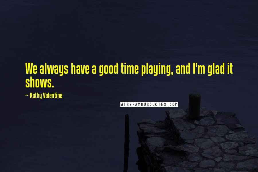 Kathy Valentine Quotes: We always have a good time playing, and I'm glad it shows.