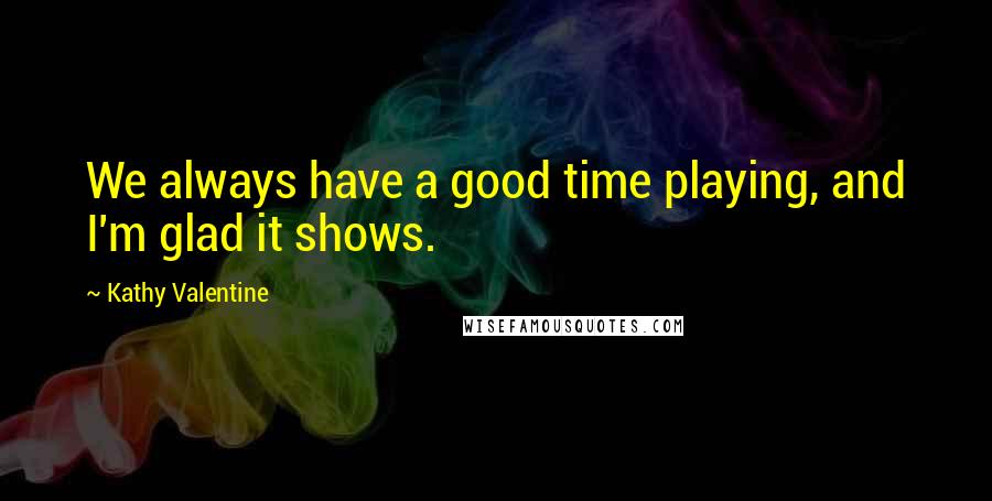 Kathy Valentine Quotes: We always have a good time playing, and I'm glad it shows.