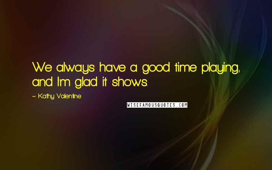 Kathy Valentine Quotes: We always have a good time playing, and I'm glad it shows.