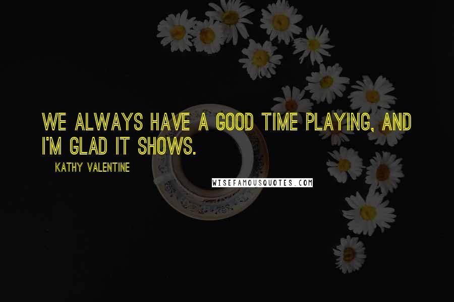 Kathy Valentine Quotes: We always have a good time playing, and I'm glad it shows.