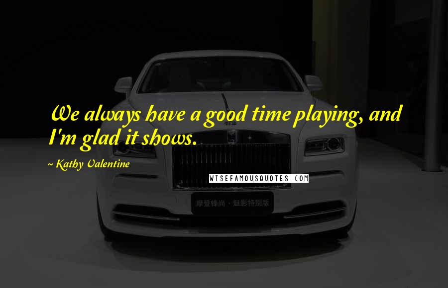 Kathy Valentine Quotes: We always have a good time playing, and I'm glad it shows.