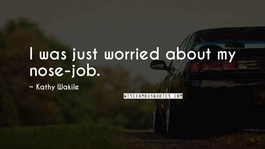 Kathy Wakile Quotes: I was just worried about my nose-job.