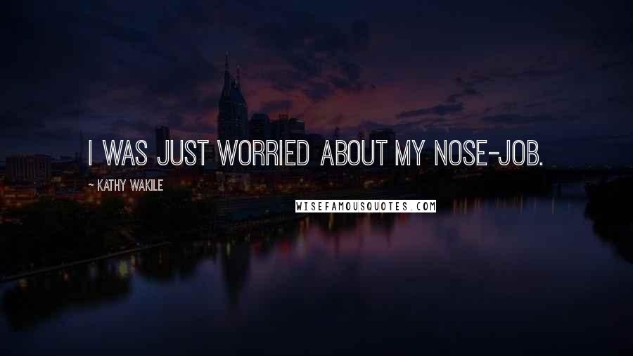 Kathy Wakile Quotes: I was just worried about my nose-job.