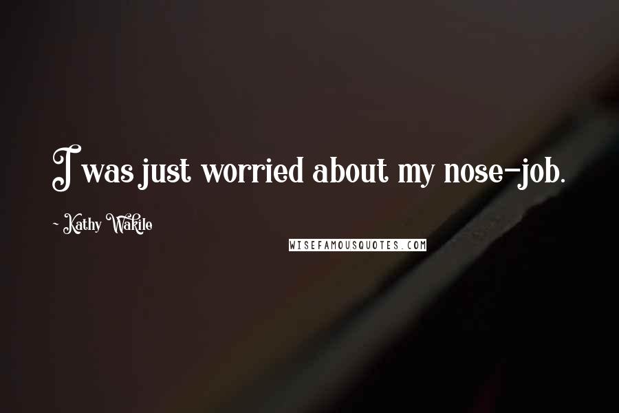 Kathy Wakile Quotes: I was just worried about my nose-job.