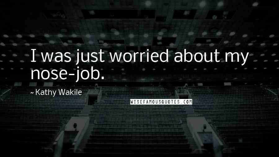 Kathy Wakile Quotes: I was just worried about my nose-job.