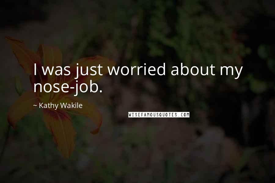 Kathy Wakile Quotes: I was just worried about my nose-job.