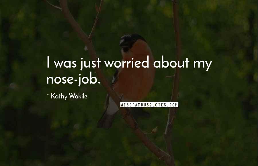 Kathy Wakile Quotes: I was just worried about my nose-job.