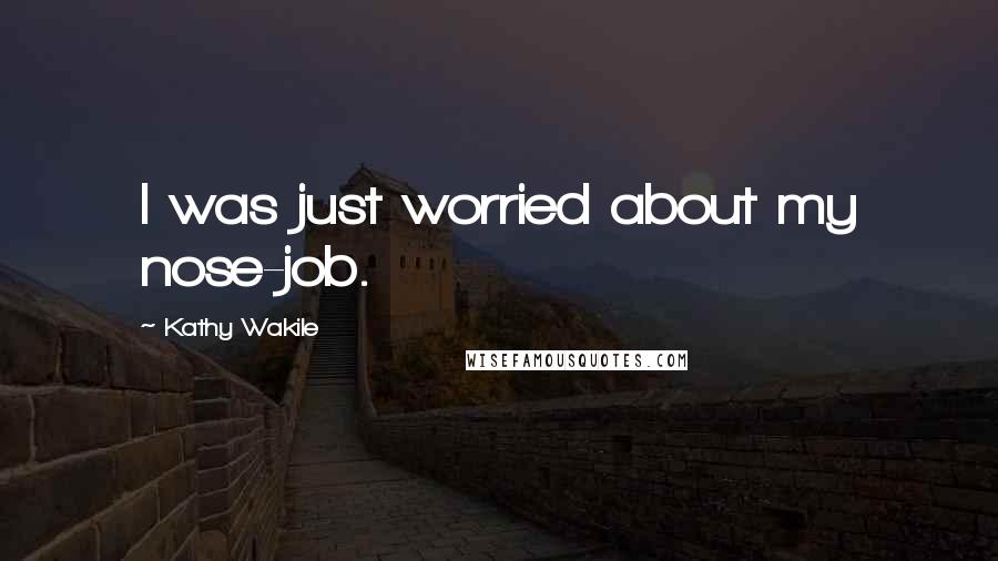 Kathy Wakile Quotes: I was just worried about my nose-job.