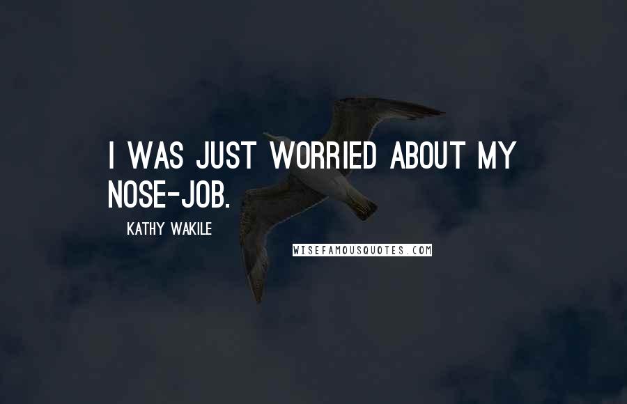 Kathy Wakile Quotes: I was just worried about my nose-job.