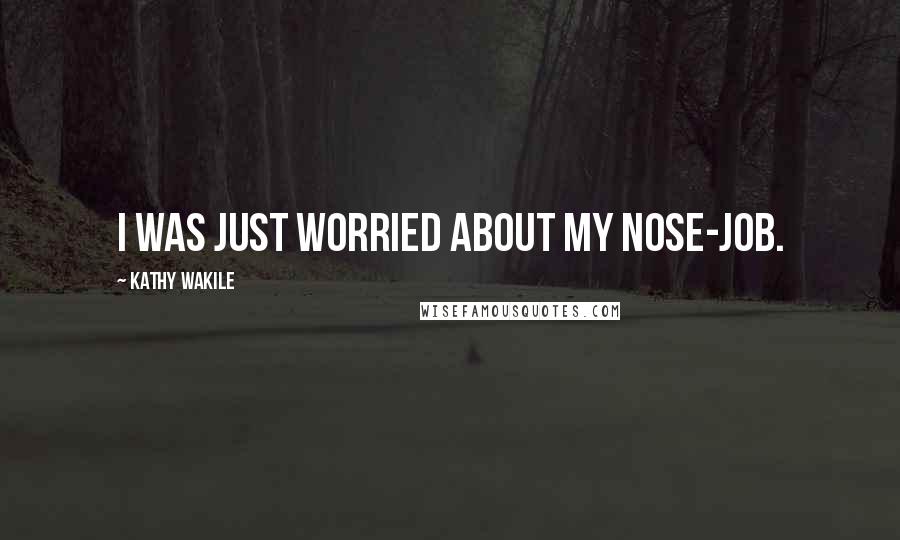 Kathy Wakile Quotes: I was just worried about my nose-job.