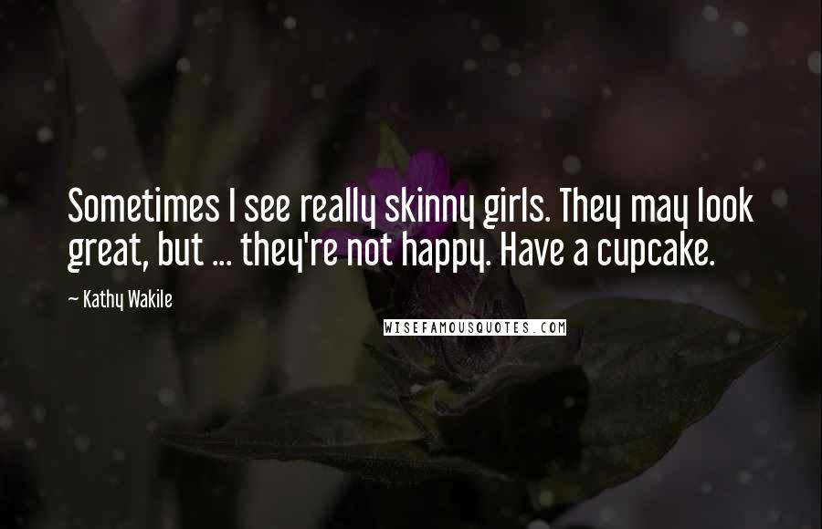 Kathy Wakile Quotes: Sometimes I see really skinny girls. They may look great, but ... they're not happy. Have a cupcake.